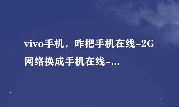 vivo手机，咋把手机在线-2G网络换成手机在线-4G网络？求截图。好像有设置。