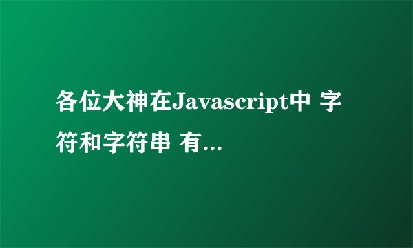 各位大神在Javascript中 字符和字符串 有什么区别吗？