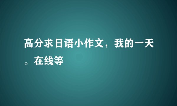 高分求日语小作文，我的一天。在线等