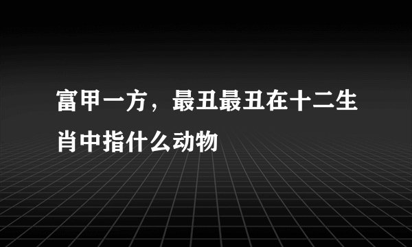 富甲一方，最丑最丑在十二生肖中指什么动物
