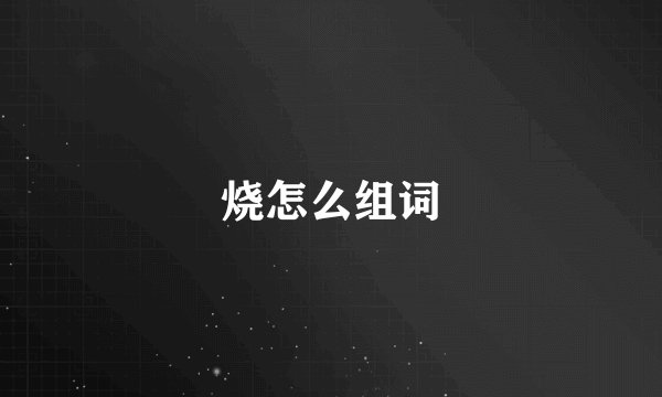 烧怎么组词