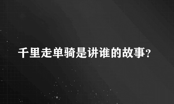 千里走单骑是讲谁的故事？