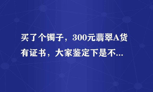 买了个镯子，300元翡翠A货有证书，大家鉴定下是不是值这个价呢。