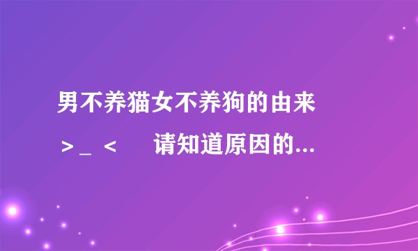男不养猫女不养狗的由来█ ＞_ ＜ █请知道原因的朋友详细说明原因
