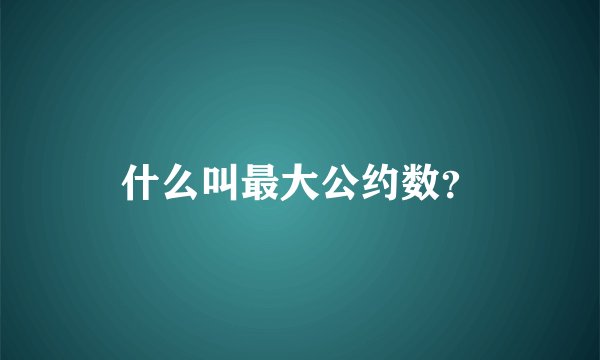什么叫最大公约数？