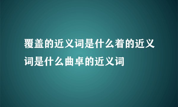 覆盖的近义词是什么着的近义词是什么曲卓的近义词