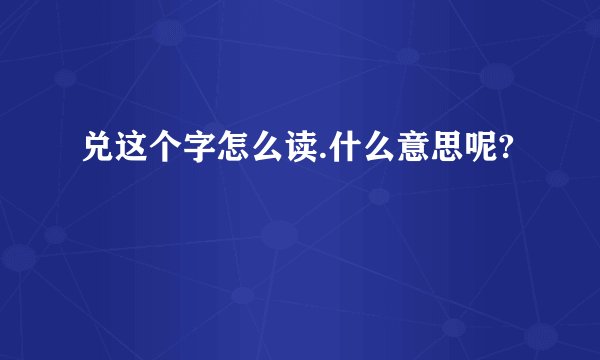 兑这个字怎么读.什么意思呢?