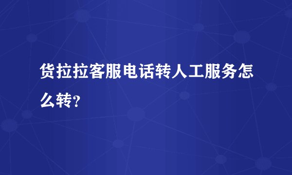货拉拉客服电话转人工服务怎么转？