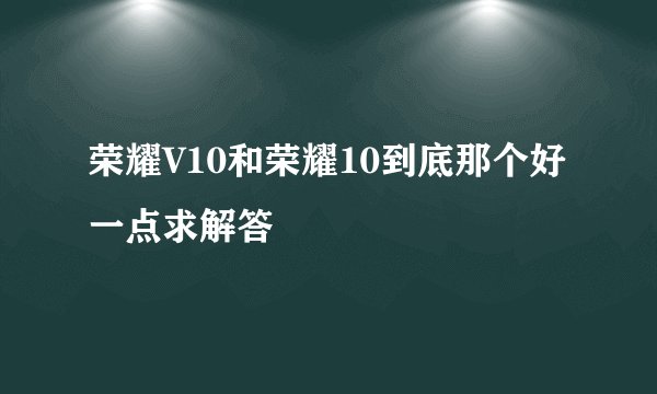 荣耀V10和荣耀10到底那个好一点求解答