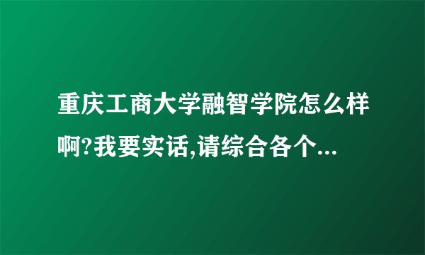 重庆工商大学融智学院怎么样啊?我要实话,请综合各个方面解答