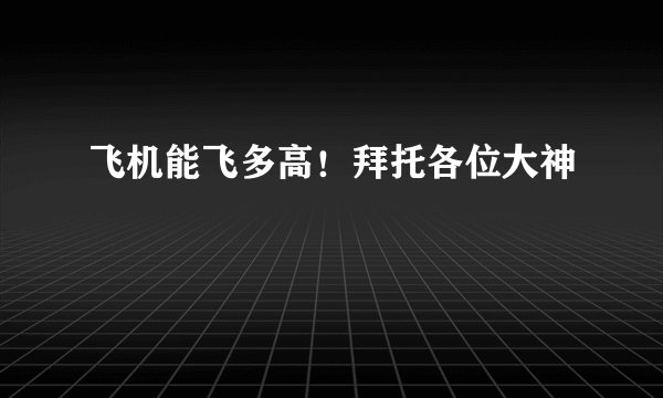 飞机能飞多高！拜托各位大神