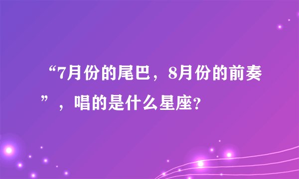 “7月份的尾巴，8月份的前奏”，唱的是什么星座？