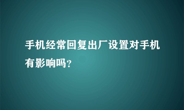 手机经常回复出厂设置对手机有影响吗？