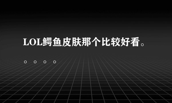 LOL鳄鱼皮肤那个比较好看。。。。。