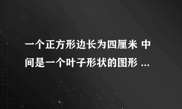 一个正方形边长为四厘米 中间是一个叶子形状的图形 叶子的面积比阴影大多少怎么算?