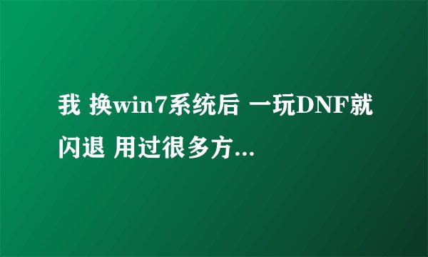 我 换win7系统后 一玩DNF就闪退 用过很多方法都不行 求解