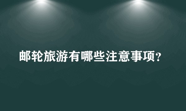 邮轮旅游有哪些注意事项？