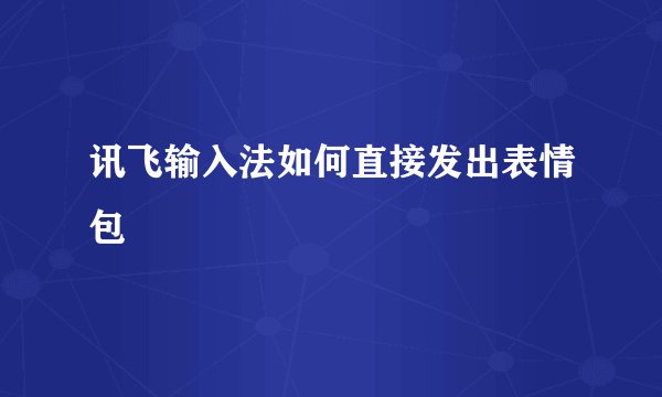 讯飞输入法如何直接发出表情包