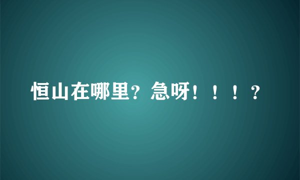 恒山在哪里？急呀！！！？