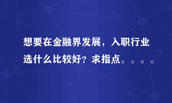 想要在金融界发展，入职行业选什么比较好？求指点。。。。