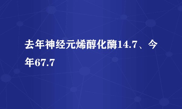 去年神经元烯醇化酶14.7、今年67.7