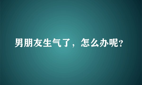 男朋友生气了，怎么办呢？