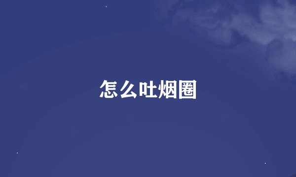 怎么吐烟圈