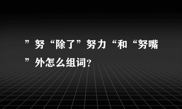 ”努“除了”努力“和“努嘴”外怎么组词？