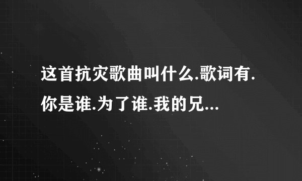 这首抗灾歌曲叫什么.歌词有.你是谁.为了谁.我的兄弟姐妹.