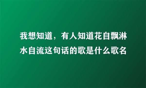 我想知道，有人知道花自飘淋水自流这句话的歌是什么歌名