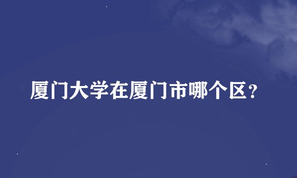 厦门大学在厦门市哪个区？