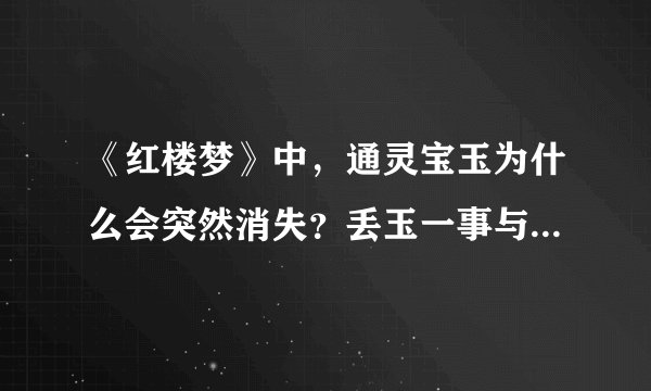 《红楼梦》中，通灵宝玉为什么会突然消失？丢玉一事与贾家之败有关系吗？