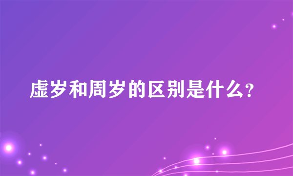 虚岁和周岁的区别是什么？