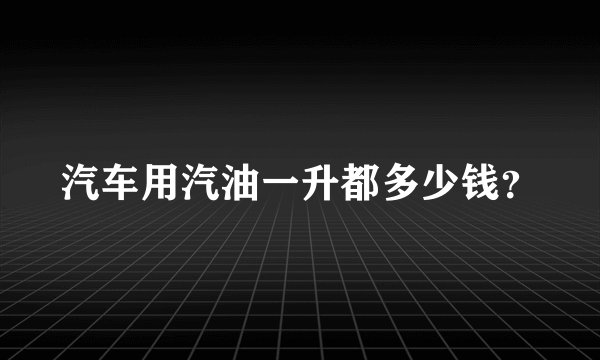 汽车用汽油一升都多少钱？