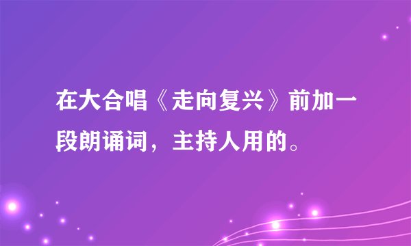 在大合唱《走向复兴》前加一段朗诵词，主持人用的。
