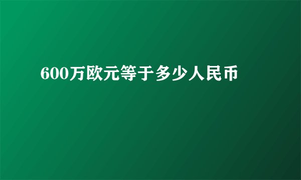 600万欧元等于多少人民币