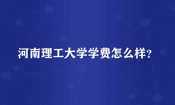 河南理工大学学费怎么样？