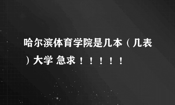 哈尔滨体育学院是几本（几表）大学 急求 ！！！！！