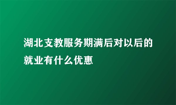 湖北支教服务期满后对以后的就业有什么优惠