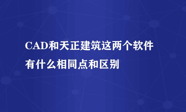 CAD和天正建筑这两个软件有什么相同点和区别