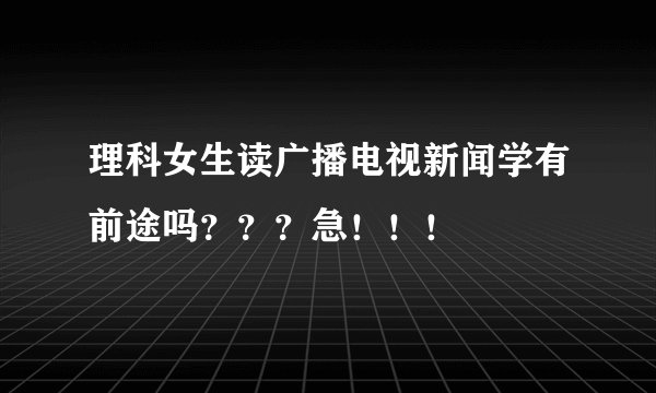 理科女生读广播电视新闻学有前途吗？？？急！！！