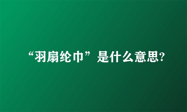 “羽扇纶巾”是什么意思?