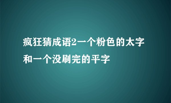疯狂猜成语2一个粉色的太字和一个没刷完的平字