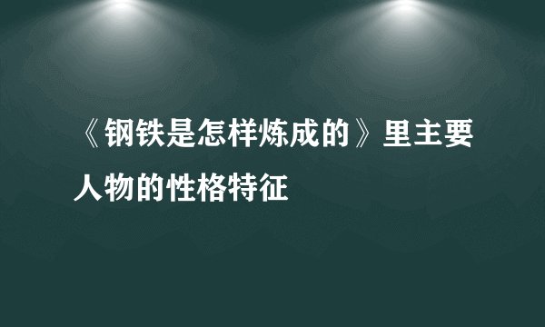 《钢铁是怎样炼成的》里主要人物的性格特征