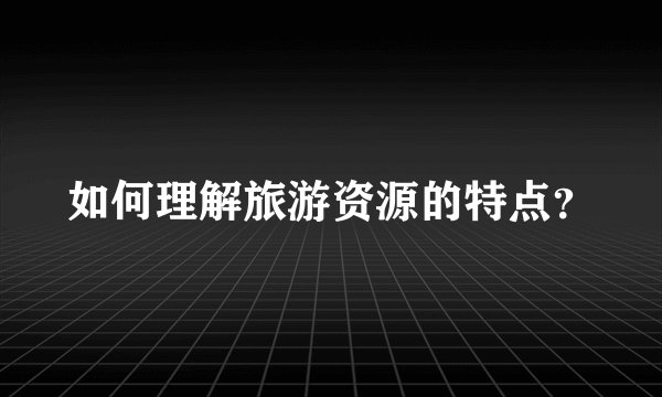 如何理解旅游资源的特点?