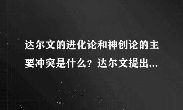 达尔文的进化论和神创论的主要冲突是什么？达尔文提出进化论后为什么遭到许多人的攻击，谩骂和讥讽？