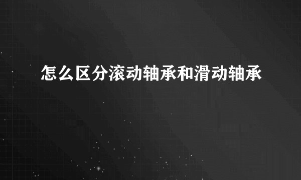 怎么区分滚动轴承和滑动轴承