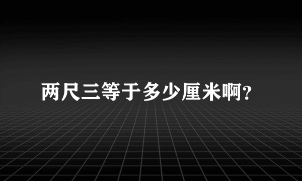 两尺三等于多少厘米啊？