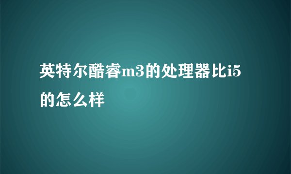 英特尔酷睿m3的处理器比i5的怎么样