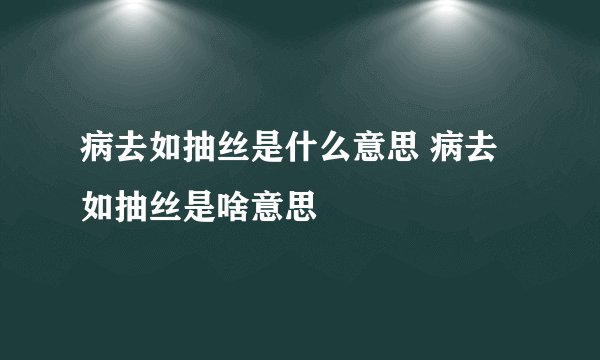 病去如抽丝是什么意思 病去如抽丝是啥意思